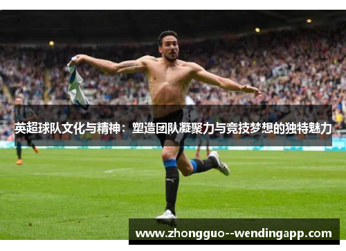 英超球队文化与精神：塑造团队凝聚力与竞技梦想的独特魅力