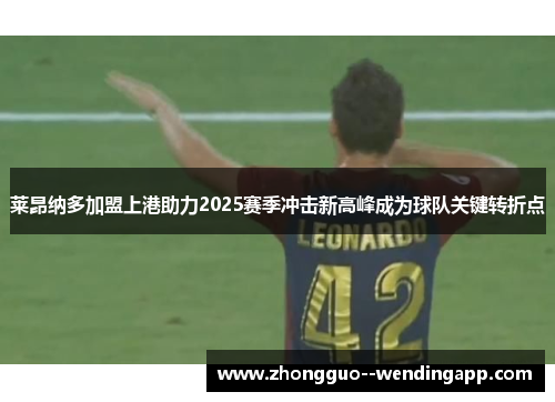莱昂纳多加盟上港助力2025赛季冲击新高峰成为球队关键转折点