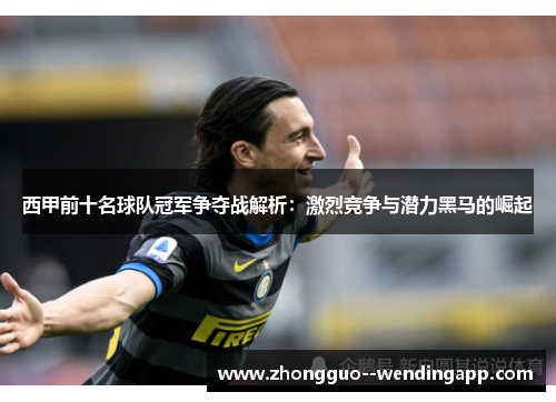 西甲前十名球队冠军争夺战解析：激烈竞争与潜力黑马的崛起