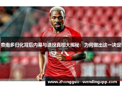 费南多归化背后内幕与退役真相大揭秘：为何做出这一决定