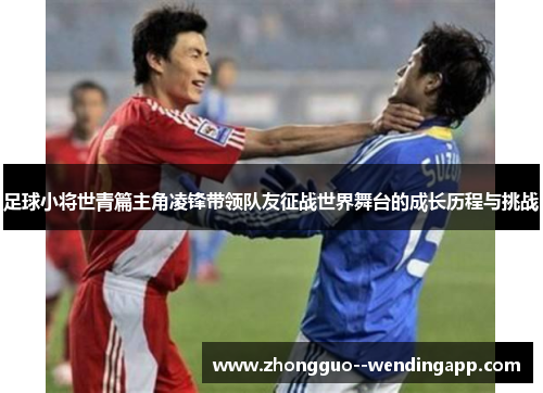 足球小将世青篇主角凌锋带领队友征战世界舞台的成长历程与挑战