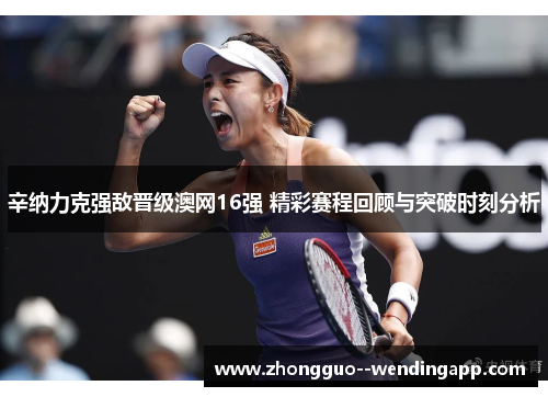 辛纳力克强敌晋级澳网16强 精彩赛程回顾与突破时刻分析