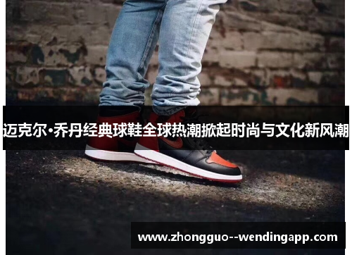 迈克尔·乔丹经典球鞋全球热潮掀起时尚与文化新风潮