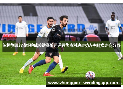 英超争四老将经验成关键赛前速递看焦点对决走势左右胜负走向分野