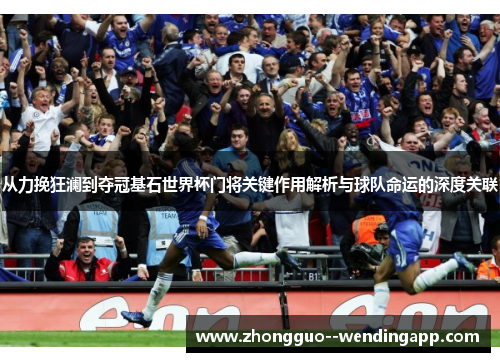 从力挽狂澜到夺冠基石世界杯门将关键作用解析与球队命运的深度关联