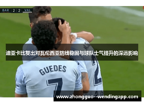 迪亚卡比复出对瓦伦西亚防线稳固与球队士气提升的深远影响