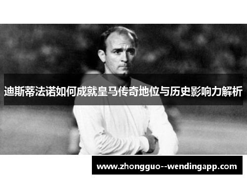 迪斯蒂法诺如何成就皇马传奇地位与历史影响力解析