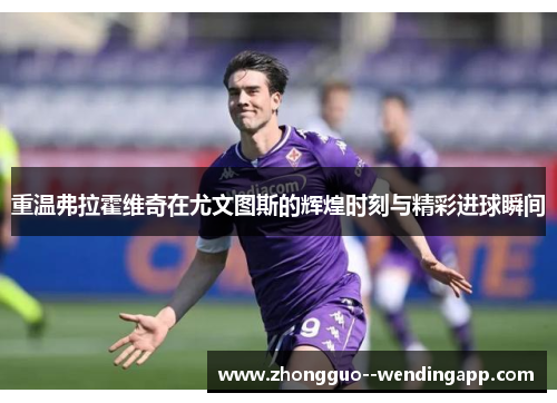 重温弗拉霍维奇在尤文图斯的辉煌时刻与精彩进球瞬间