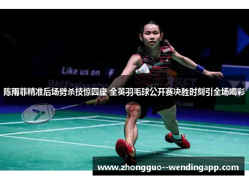 陈雨菲精准后场劈杀技惊四座 全英羽毛球公开赛决胜时刻引全场喝彩