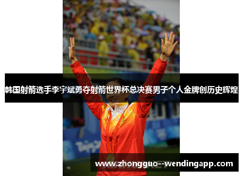 韩国射箭选手李宇斌勇夺射箭世界杯总决赛男子个人金牌创历史辉煌