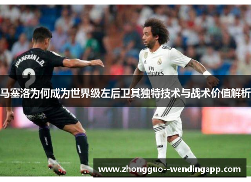 马塞洛为何成为世界级左后卫其独特技术与战术价值解析
