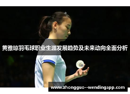黄雅琼羽毛球职业生涯发展趋势及未来动向全面分析