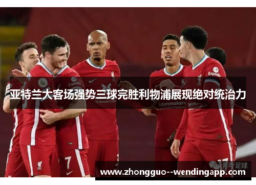 亚特兰大客场强势三球完胜利物浦展现绝对统治力