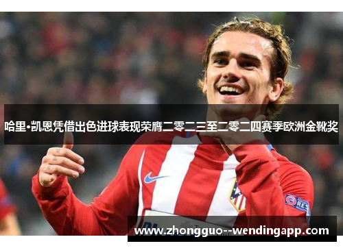 哈里·凯恩凭借出色进球表现荣膺二零二三至二零二四赛季欧洲金靴奖