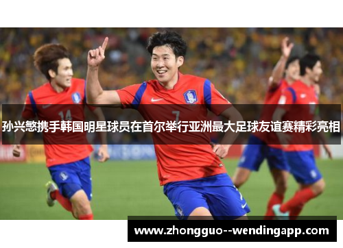 孙兴慜携手韩国明星球员在首尔举行亚洲最大足球友谊赛精彩亮相