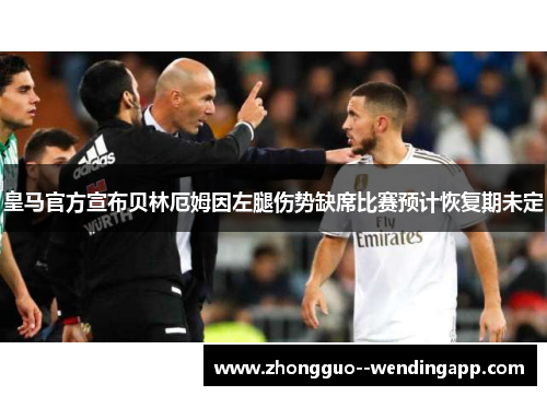 皇马官方宣布贝林厄姆因左腿伤势缺席比赛预计恢复期未定