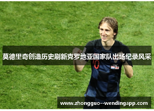 莫德里奇创造历史刷新克罗地亚国家队出场纪录风采