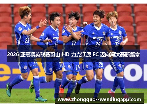 2026 亚冠精英联赛蔚山 HD 力克江原 FC 迈向淘汰赛新篇章
