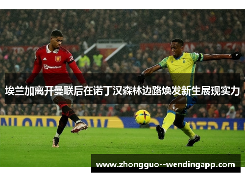 埃兰加离开曼联后在诺丁汉森林边路焕发新生展现实力
