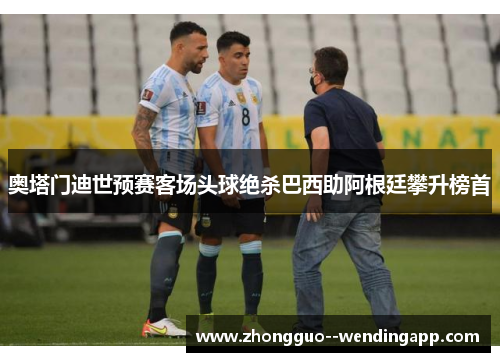 奥塔门迪世预赛客场头球绝杀巴西助阿根廷攀升榜首