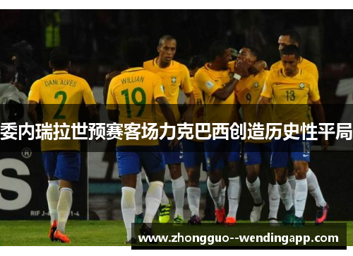 委内瑞拉世预赛客场力克巴西创造历史性平局