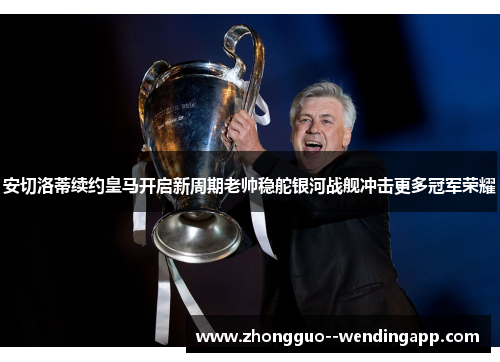 安切洛蒂续约皇马开启新周期老帅稳舵银河战舰冲击更多冠军荣耀