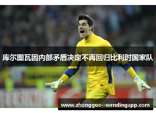 库尔图瓦因内部矛盾决定不再回归比利时国家队