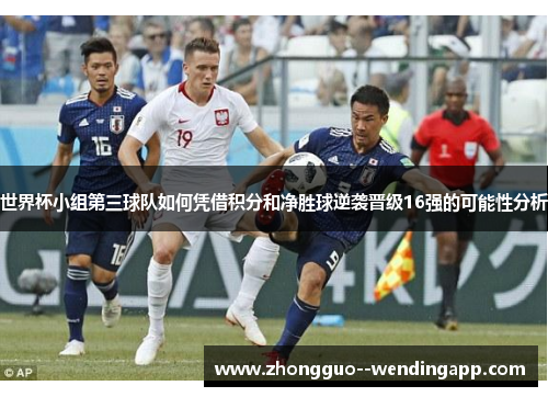 世界杯小组第三球队如何凭借积分和净胜球逆袭晋级16强的可能性分析