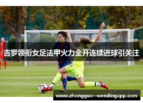 吉罗领衔女足法甲火力全开连续进球引关注