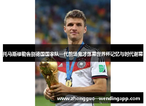 托马斯穆勒告别德国国家队一代前场鬼才落幕世界杯记忆与时代谢幕