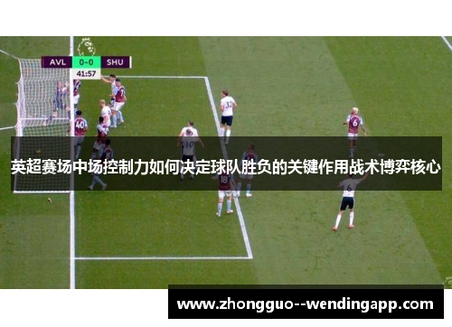英超赛场中场控制力如何决定球队胜负的关键作用战术博弈核心