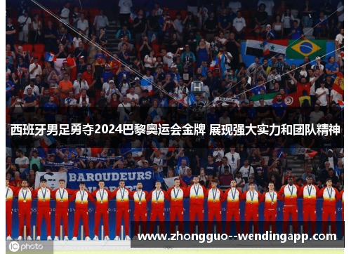 西班牙男足勇夺2024巴黎奥运会金牌 展现强大实力和团队精神